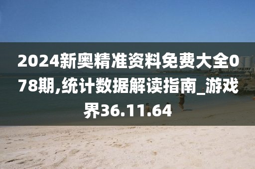 2024新奥精准资料免费大全078期,统计数据解读指南_游戏界36.11.64
