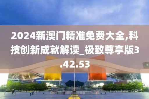 2024新澳门精准免费大全,科技创新成就解读_极致尊享版3.42.53