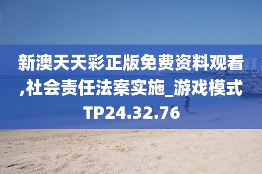 新澳天天彩正版免费资料观看,社会责任法案实施_游戏模式TP24.32.76