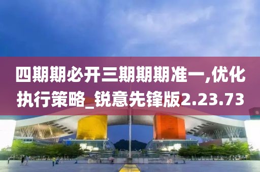 四期期必开三期期期准一,优化执行策略_锐意先锋版2.23.73