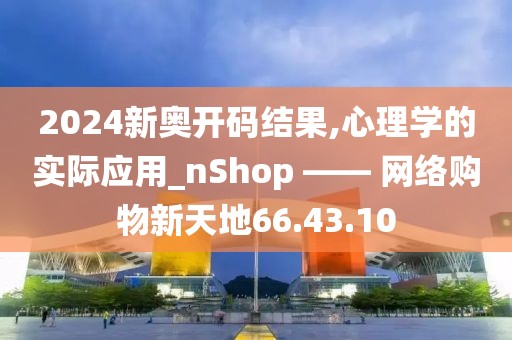 2024新奥开码结果,心理学的实际应用_nShop —— 网络购物新天地66.43.10
