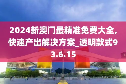 2024新澳门最精准免费大全,快速产出解决方案_透明款式93.6.15