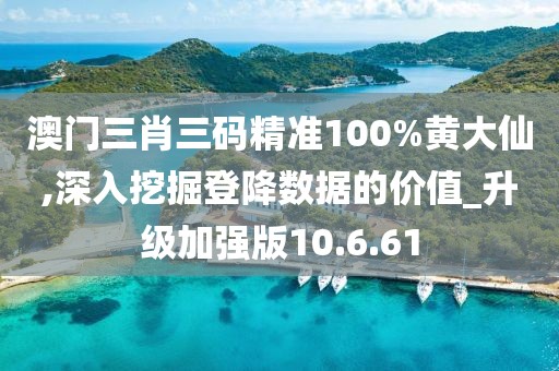 澳门三肖三码精准100%黄大仙,深入挖掘登降数据的价值_升级加强版10.6.61