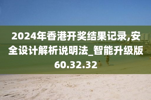 2024年香港开奖结果记录,安全设计解析说明法_智能升级版60.32.32