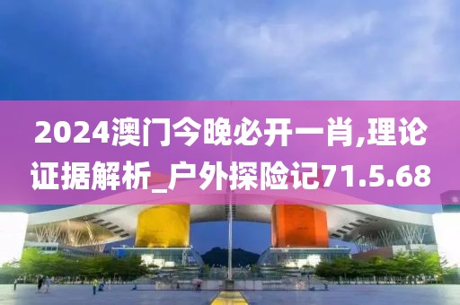 2024澳门今晚必开一肖,理论证据解析_户外探险记71.5.68