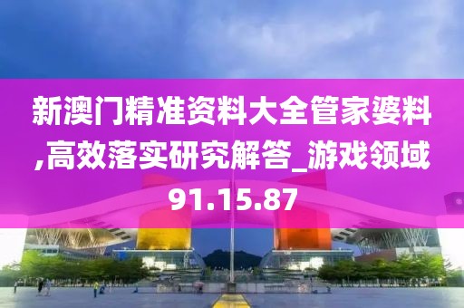 新澳门精准资料大全管家婆料,高效落实研究解答_游戏领域91.15.87