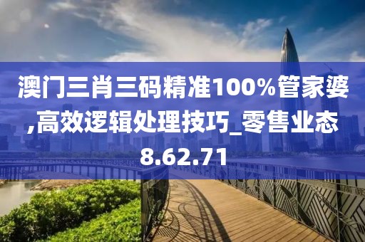 澳门三肖三码精准100%管家婆,高效逻辑处理技巧_零售业态8.62.71
