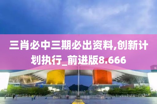 三肖必中三期必出资料,创新计划执行_前进版8.666