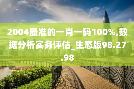 2004最准的一肖一码100%,数据分析实务评估_生态版98.27.98