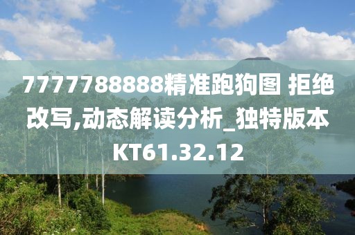 7777788888精准跑狗图 拒绝改写,动态解读分析_独特版本KT61.32.12