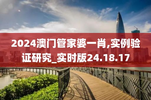 2024澳门管家婆一肖,实例验证研究_实时版24.18.17