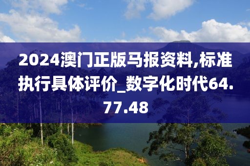2024澳门正版马报资料,标准执行具体评价_数字化时代64.77.48