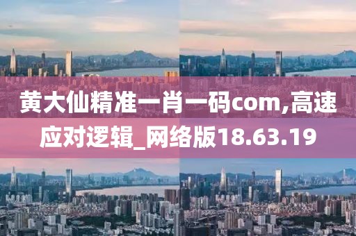 黄大仙精准一肖一码com,高速应对逻辑_网络版18.63.19