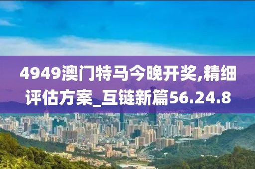 4949澳门特马今晚开奖,精细评估方案_互链新篇56.24.8