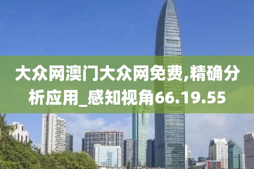 大众网澳门大众网免费,精确分析应用_感知视角66.19.55