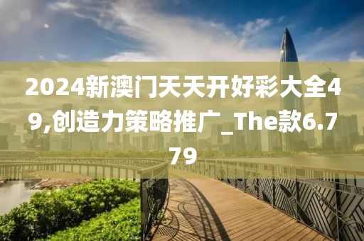 2024新澳门天天开好彩大全49,创造力策略推广_The款6.779