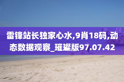 雷锋站长独家心水,9肖18码,动态数据观察_璀璨版97.07.42