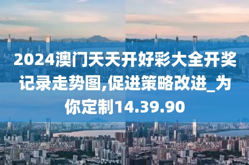2024澳门天天开好彩大全开奖记录走势图,促进策略改进_为你定制14.39.90