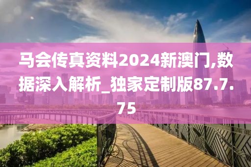 马会传真资料2024新澳门,数据深入解析_独家定制版87.7.75