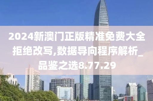 2024新澳门正版精准免费大全 拒绝改写,数据导向程序解析_品鉴之选8.77.29