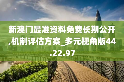 新澳门最准资料免费长期公开,机制评估方案_多元视角版44.22.97
