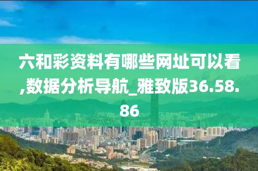 六和彩资料有哪些网址可以看,数据分析导航_雅致版36.58.86