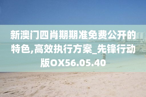 新澳门四肖期期准免费公开的特色,高效执行方案_先锋行动版OX56.05.40