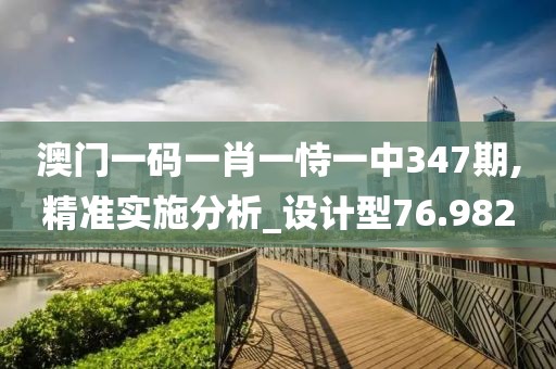 澳门一码一肖一恃一中347期,精准实施分析_设计型76.982