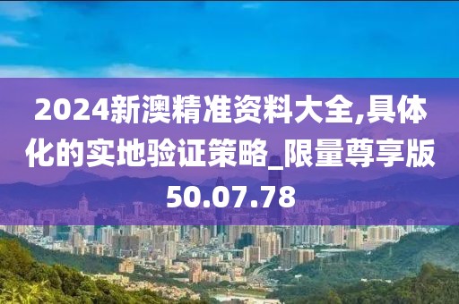 2024新澳精准资料大全,具体化的实地验证策略_限量尊享版50.07.78