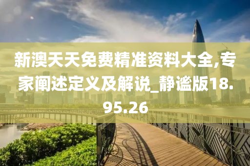 新澳天天免费精准资料大全,专家阐述定义及解说_静谧版18.95.26