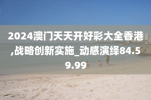 2024澳门天天开好彩大全香港,战略创新实施_动感演绎84.59.99