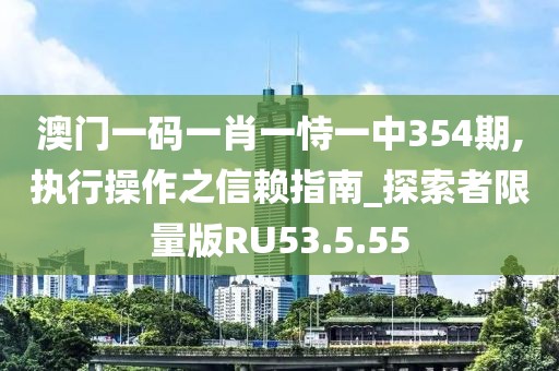 澳门一码一肖一恃一中354期,执行操作之信赖指南_探索者限量版RU53.5.55