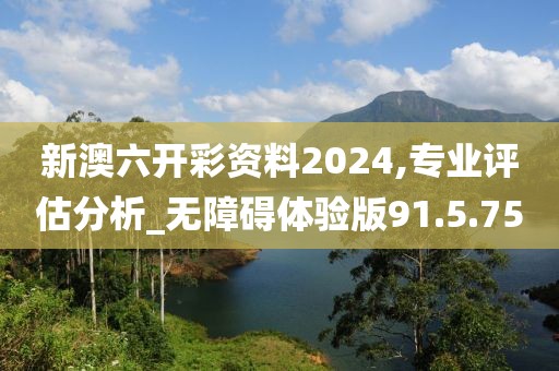 新澳六开彩资料2024,专业评估分析_无障碍体验版91.5.75