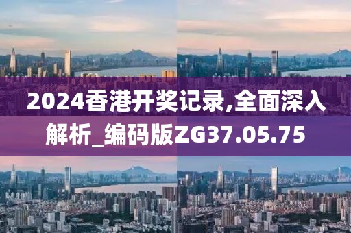 2024香港开奖记录,全面深入解析_编码版ZG37.05.75