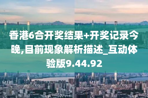 香港6合开奖结果+开奖记录今晚,目前现象解析描述_互动体验版9.44.92