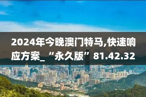2024年今晚澳门特马,快速响应方案_“永久版”81.42.32