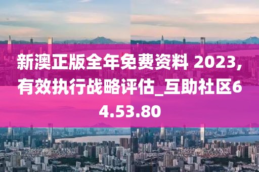 新澳正版全年免费资料 2023,有效执行战略评估_互助社区64.53.80