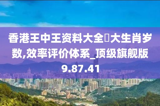 香港王中王资料大全枓大生肖岁数,效率评价体系_顶级旗舰版9.87.41