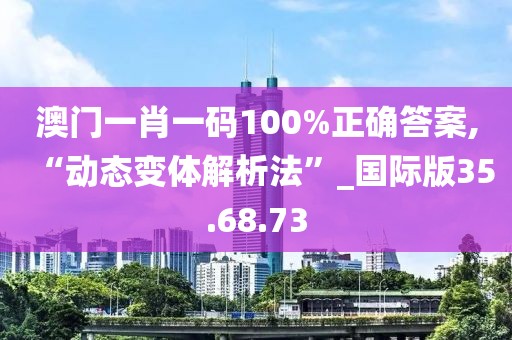 澳门一肖一码100%正确答案,“动态变体解析法”_国际版35.68.73