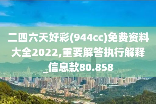 二四六天好彩(944cc)免费资料大全2022,重要解答执行解释_信息款80.858