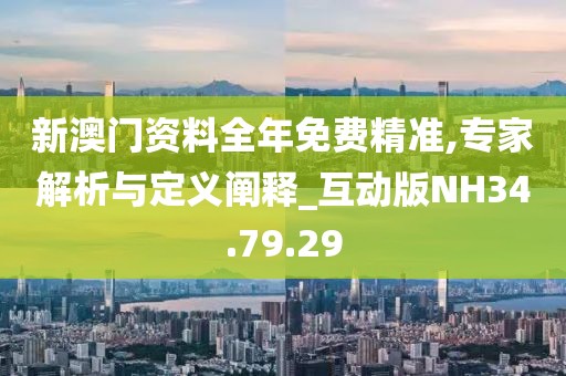新澳门资料全年免费精准,专家解析与定义阐释_互动版NH34.79.29