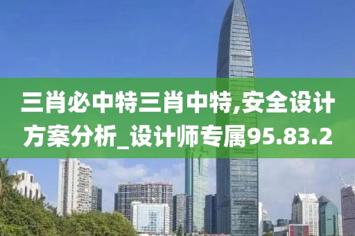 三肖必中特三肖中特,安全设计方案分析_设计师专属95.83.2