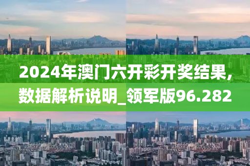 2024年澳门六开彩开奖结果,数据解析说明_领军版96.282
