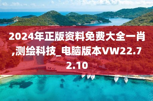 2024年正版资料免费大全一肖,测绘科技_电脑版本VW22.72.10