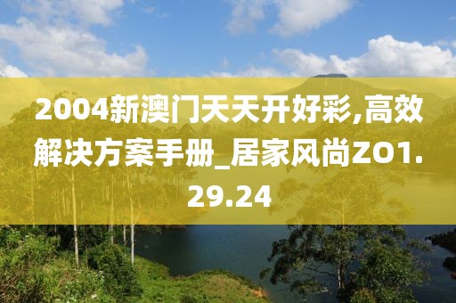 2004新澳门天天开好彩,高效解决方案手册_居家风尚ZO1.29.24