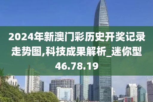 2024年新澳门彩历史开奖记录走势图,科技成果解析_迷你型46.78.19