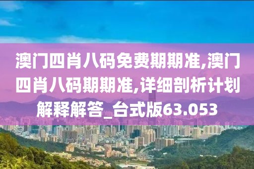 澳门四肖八码免费期期准,澳门四肖八码期期准,详细剖析计划解释解答_台式版63.053