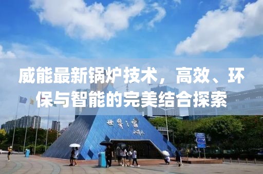 威能最新锅炉技术，高效、环保与智能的完美结合探索