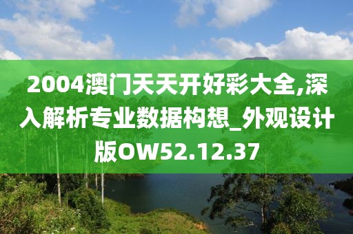 2004澳门天天开好彩大全,深入解析专业数据构想_外观设计版OW52.12.37