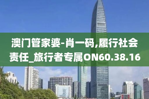 澳门管家婆-肖一码,履行社会责任_旅行者专属ON60.38.16
